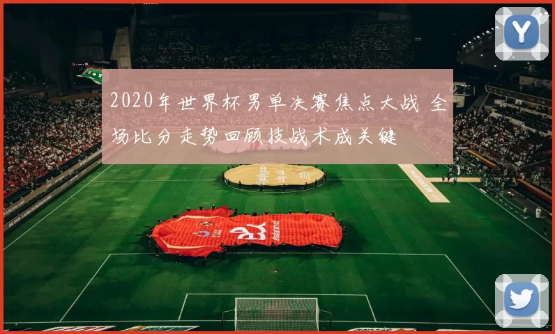 2020年世界杯男单决赛焦点大战 全场比分走势回顾技战术成关键